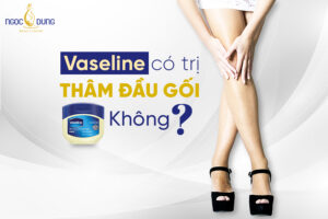Kem dưỡng vaseline có trị thâm đầu gối không?